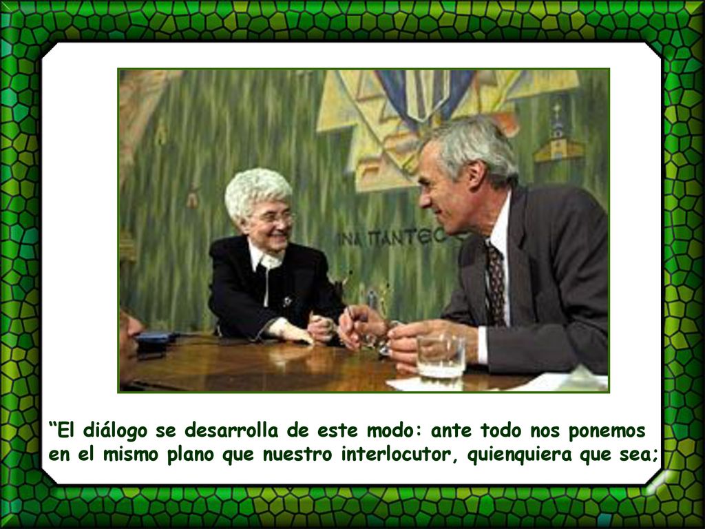 El diálogo se desarrolla de este modo: ante todo nos ponemos en el mismo plano que nuestro interlocutor, quienquiera que sea;