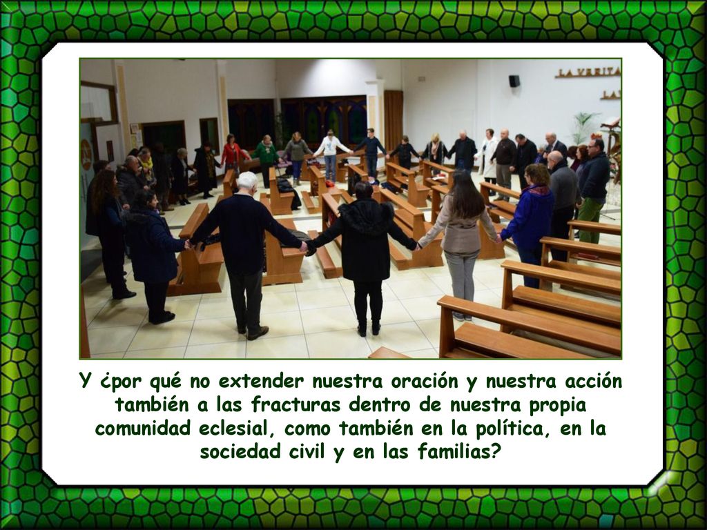 Y ¿por qué no extender nuestra oración y nuestra acción también a las fracturas dentro de nuestra propia comunidad eclesial, como también en la política, en la sociedad civil y en las familias