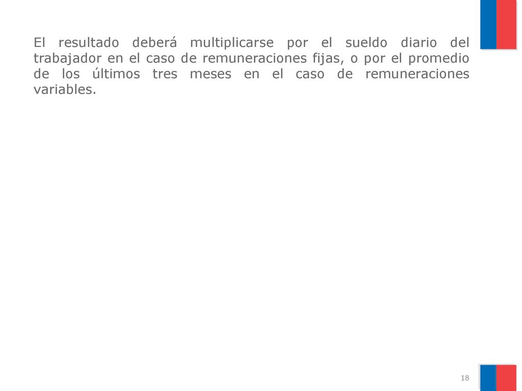 El resultado deberá multiplicarse por el sueldo diario del trabajador en el caso de remuneraciones fijas, o por el promedio de los últimos tres meses en el caso de remuneraciones variables.