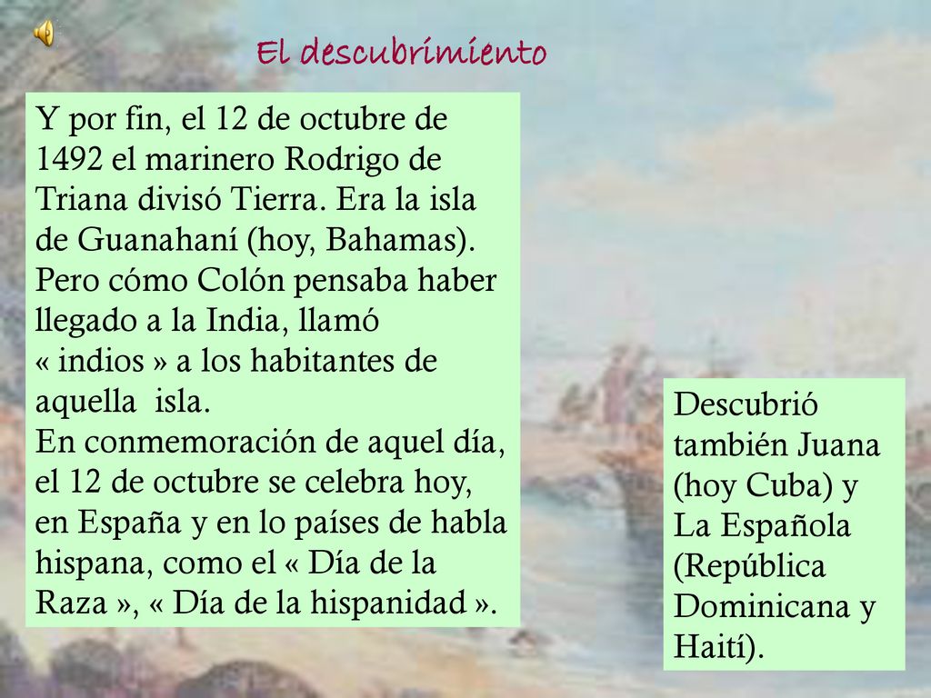 El descubrimiento Y por fin, el 12 de octubre de 1492 el marinero Rodrigo de Triana divisó Tierra. Era la isla de Guanahaní (hoy, Bahamas).