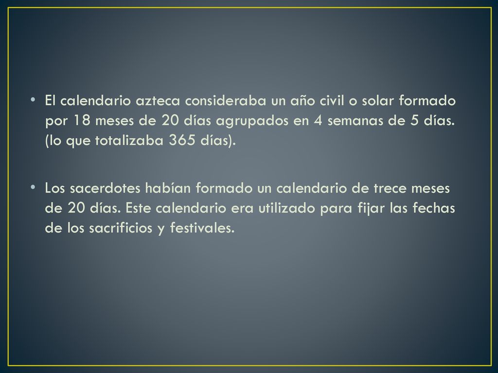 El calendario azteca consideraba un año civil o solar formado por 18 meses de 20 días agrupados en 4 semanas de 5 días. (lo que totalizaba 365 días).