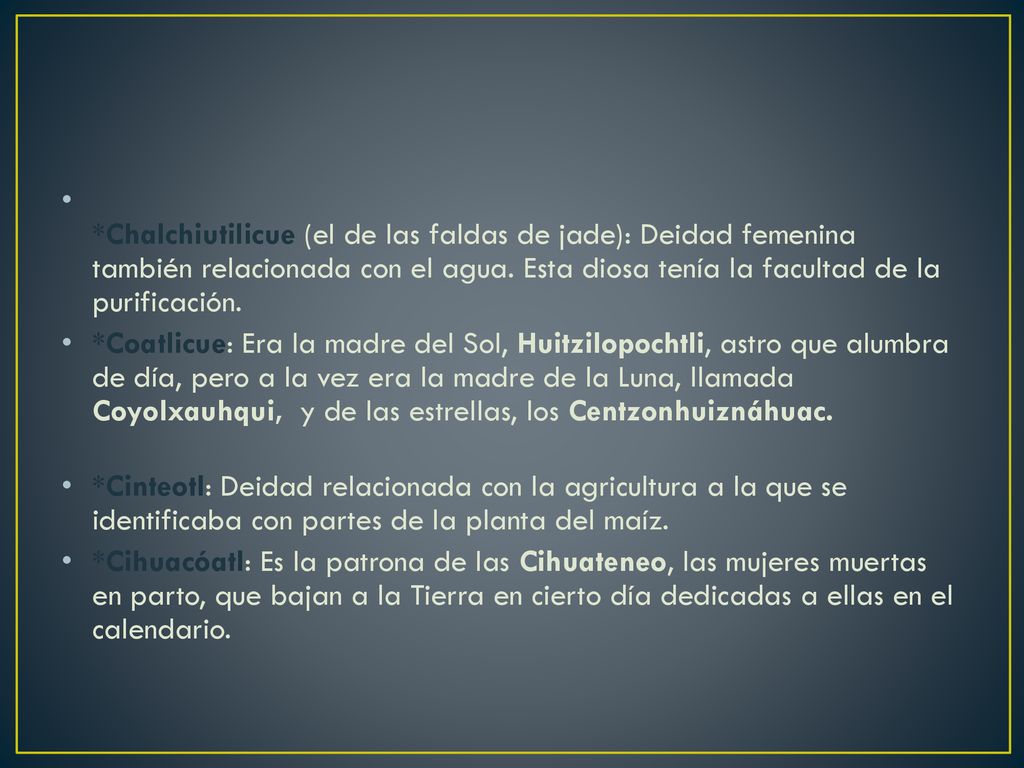 *Chalchiutilicue (el de las faldas de jade): Deidad femenina también relacionada con el agua. Esta diosa tenía la facultad de la purificación.