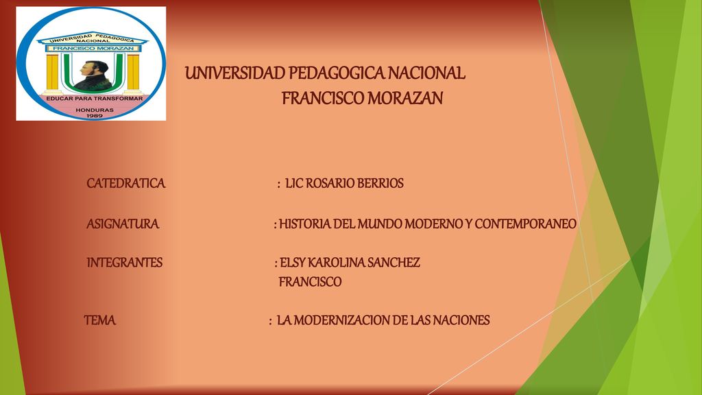 UNIVERSIDAD PEDAGOGICA NACIONAL MORAZAN FRANCISCO MORAZAN CATEDRATICA : LIC ROSARIO BERRIOS ASIGNATURA : HISTORIA DEL MUNDO MODERNO Y CONTEMPORANEO INTEGRANTES : ELSY KAROLINA SANCHEZ FRANCISCO TEMA : LA MODERNIZACION DE LAS NACIONES