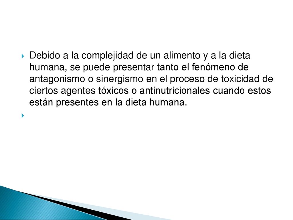 Debido a la complejidad de un alimento y a la dieta humana, se puede presentar tanto el fenómeno de antagonismo o sinergismo en el proceso de toxicidad de ciertos agentes tóxicos o antinutricionales cuando estos están presentes en la dieta humana.