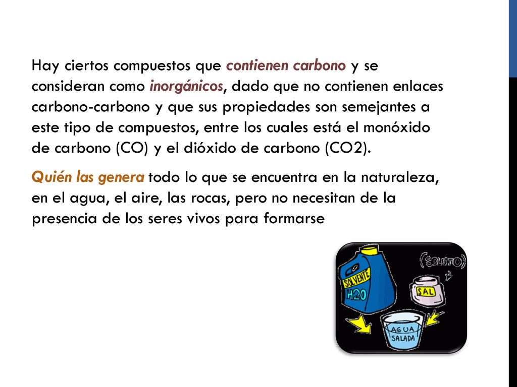Hay ciertos compuestos que contienen carbono y se consideran como inorgánicos, dado que no contienen enlaces carbono-carbono y que sus propiedades son semejantes a este tipo de compuestos, entre los cuales está el monóxido de carbono (CO) y el dióxido de carbono (CO2).