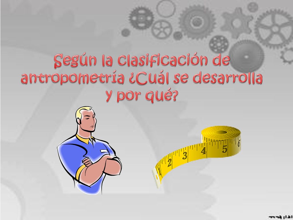 Según la clasificación de antropometría ¿Cuál se desarrolla y por qué