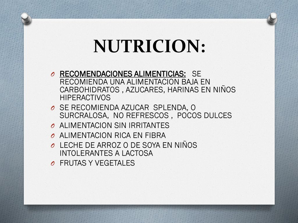 NUTRICION: RECOMENDACIONES ALIMENTICIAS: SE RECOMIENDA UNA ALIMENTACION BAJA EN CARBOHIDRATOS , AZUCARES, HARINAS EN NIÑOS HIPERACTIVOS.