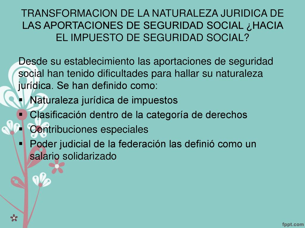 TRANSFORMACION DE LA NATURALEZA JURIDICA DE LAS APORTACIONES DE SEGURIDAD SOCIAL ¿HACIA EL IMPUESTO DE SEGURIDAD SOCIAL