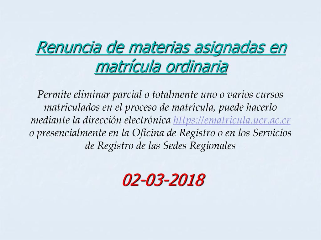 Renuncia de materias asignadas en matrícula ordinaria Permite eliminar parcial o totalmente uno o varios cursos matriculados en el proceso de matrícula, puede hacerlo mediante la dirección electrónica   o presencialmente en la Oficina de Registro o en los Servicios de Registro de las Sedes Regionales