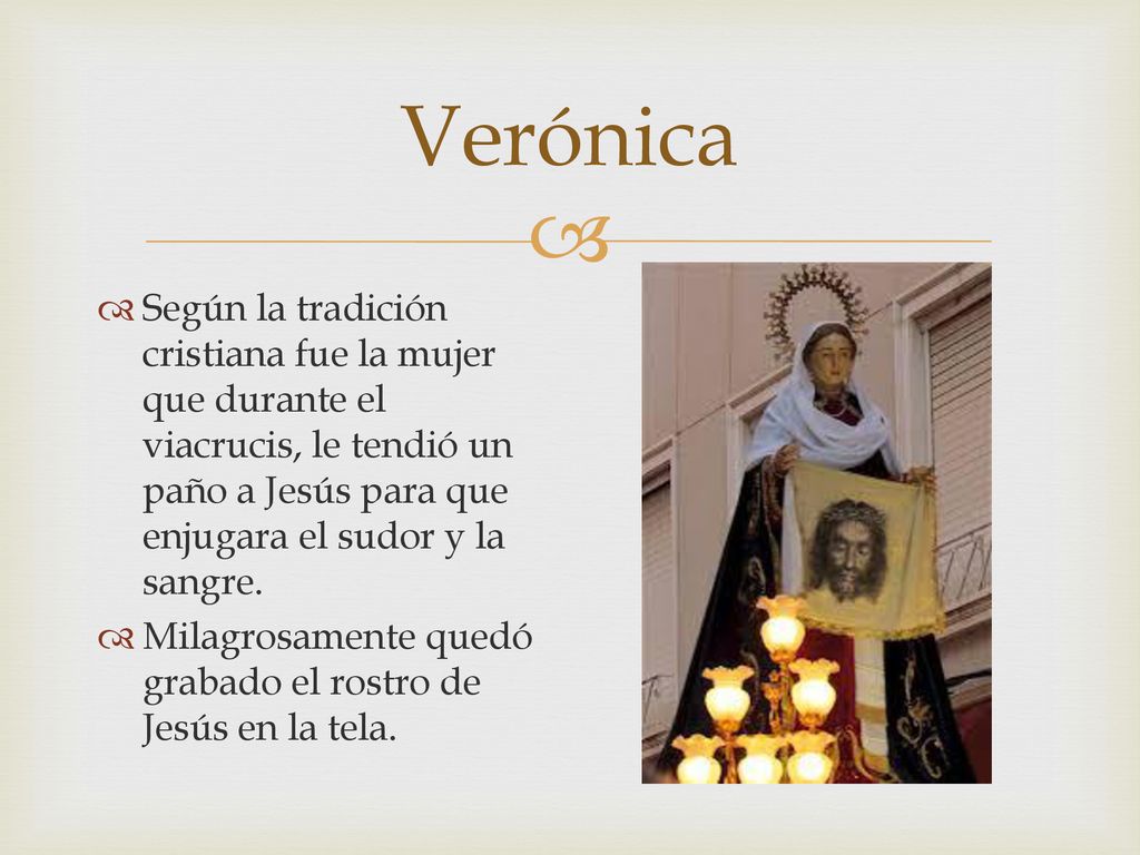 Verónica Según la tradición cristiana fue la mujer que durante el viacrucis, le tendió un paño a Jesús para que enjugara el sudor y la sangre.