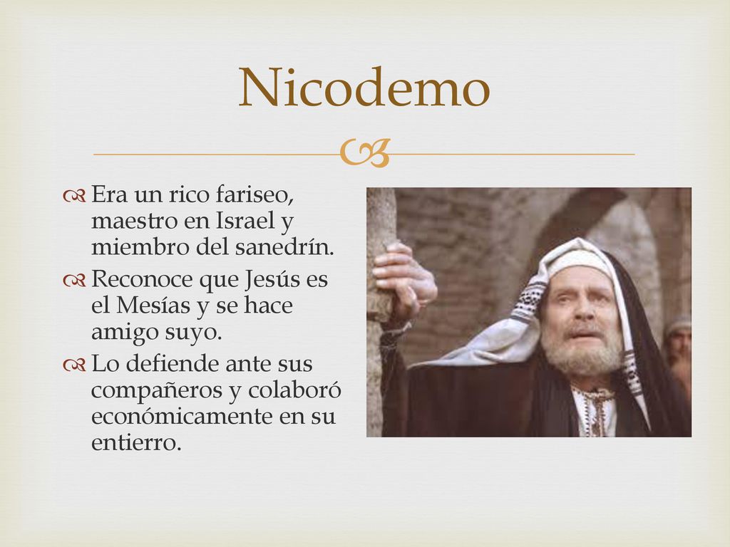 Nicodemo Era un rico fariseo, maestro en Israel y miembro del sanedrín. Reconoce que Jesús es el Mesías y se hace amigo suyo.