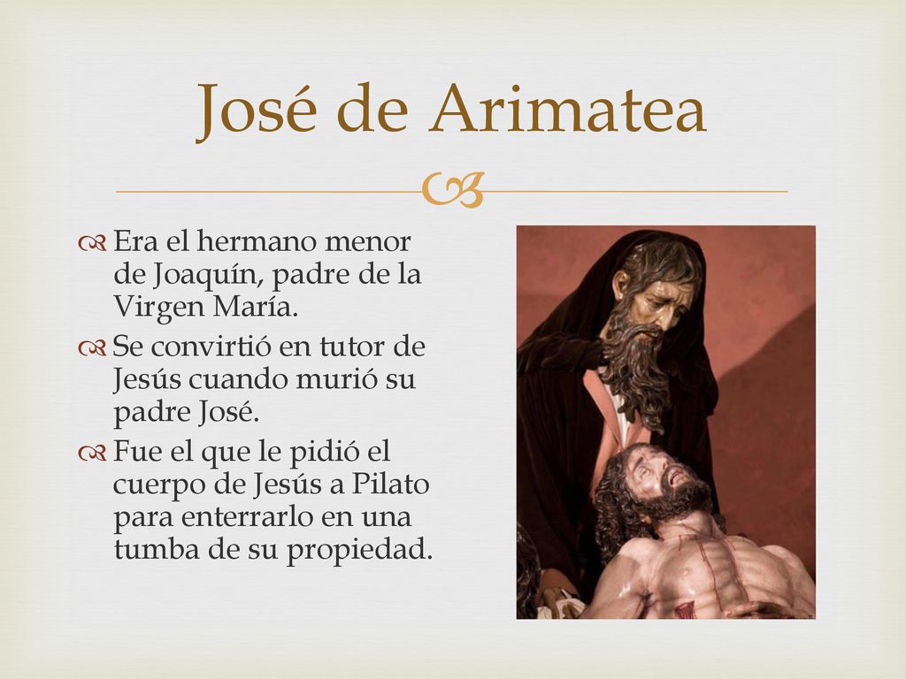 José de Arimatea Era el hermano menor de Joaquín, padre de la Virgen María. Se convirtió en tutor de Jesús cuando murió su padre José.