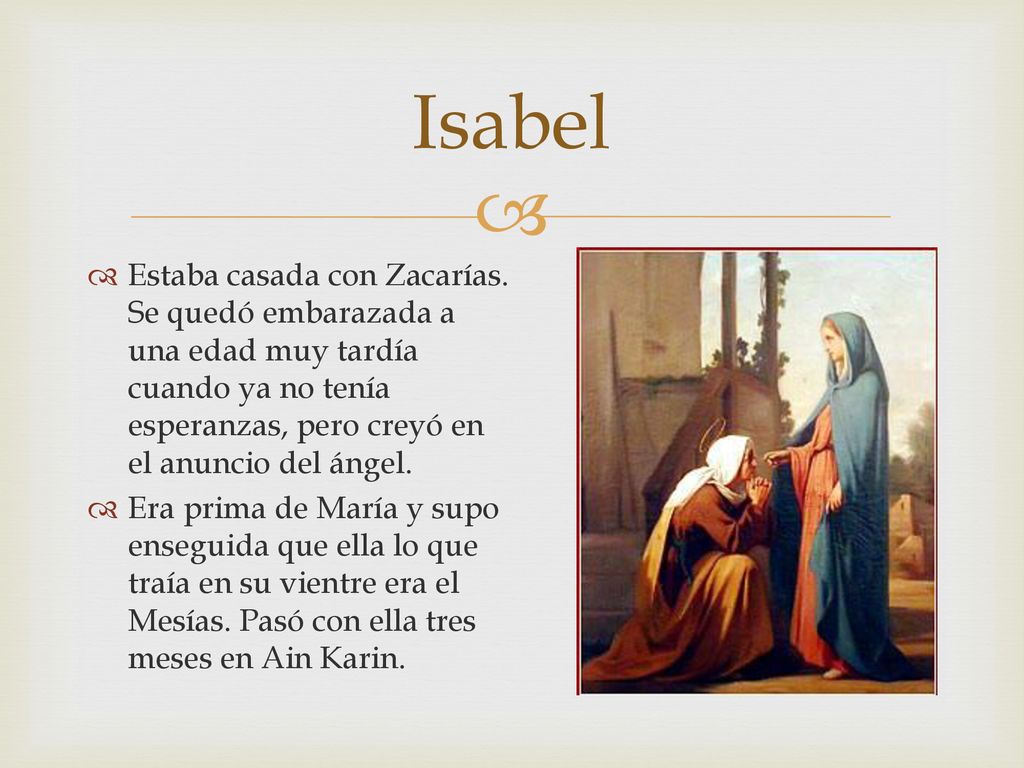 Isabel Estaba casada con Zacarías. Se quedó embarazada a una edad muy tardía cuando ya no tenía esperanzas, pero creyó en el anuncio del ángel.