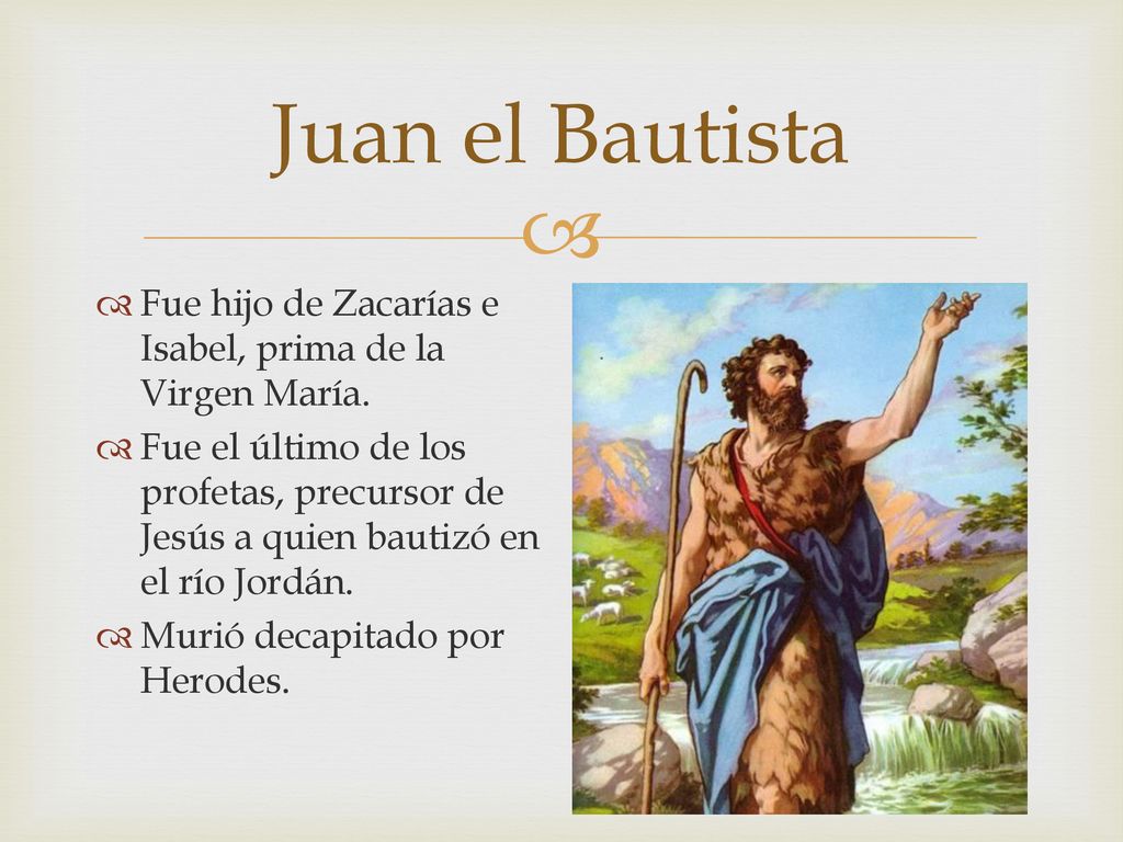 Juan el Bautista Fue hijo de Zacarías e Isabel, prima de la Virgen María.