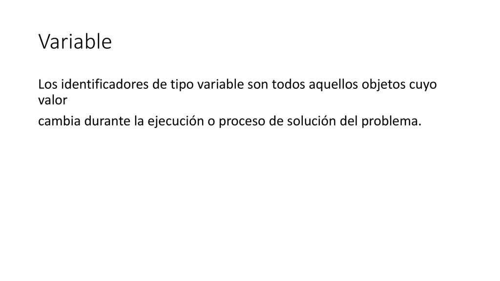 Variable Los identificadores de tipo variable son todos aquellos objetos cuyo valor cambia durante la ejecución o proceso de solución del problema.