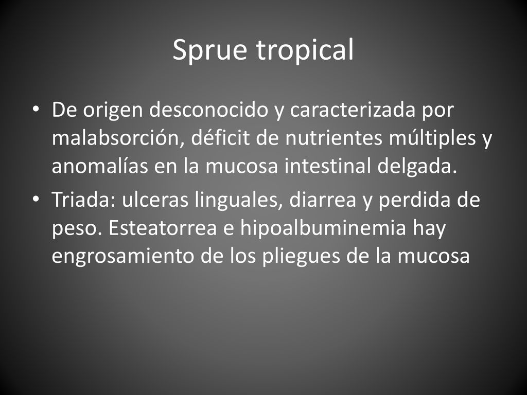 Sprue tropical De origen desconocido y caracterizada por malabsorción, déficit de nutrientes múltiples y anomalías en la mucosa intestinal delgada.
