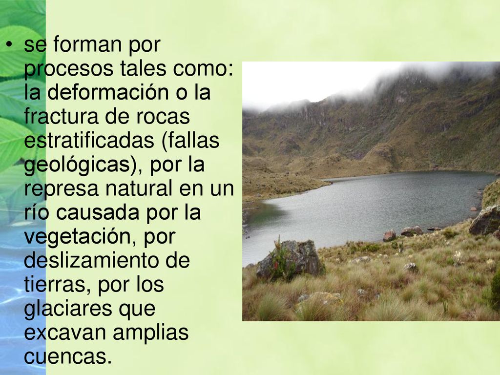 se forman por procesos tales como: la deformación o la fractura de rocas estratificadas (fallas geológicas), por la represa natural en un río causada por la vegetación, por deslizamiento de tierras, por los glaciares que excavan amplias cuencas.