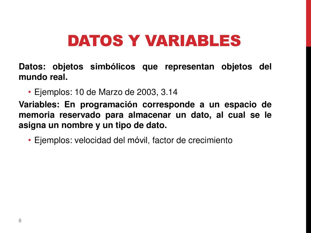 Datos y Variables Datos: objetos simbólicos que representan objetos del mundo real. Ejemplos: 10 de Marzo de 2003,