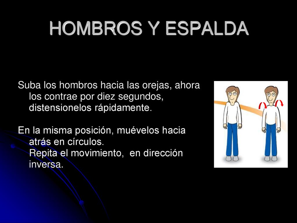 HOMBROS Y ESPALDA Suba los hombros hacia las orejas, ahora los contrae por diez segundos, distensionelos rápidamente.