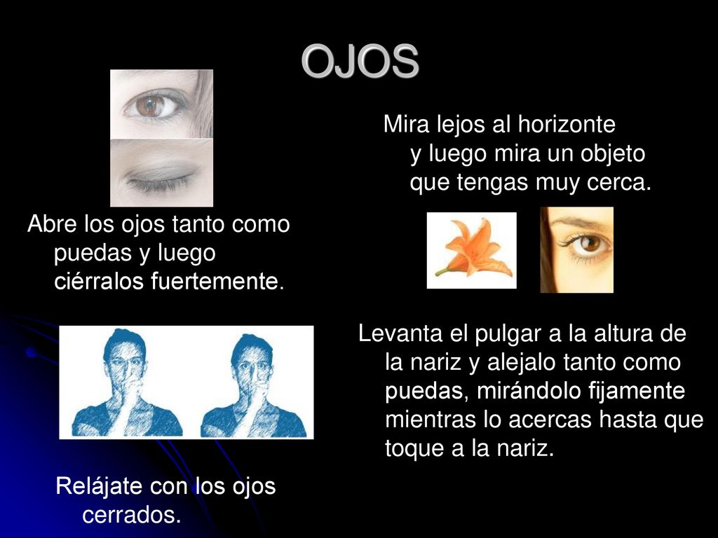 OJOS Abre los ojos tanto como puedas y luego ciérralos fuertemente. Mira lejos al horizonte y luego mira un objeto que tengas muy cerca.