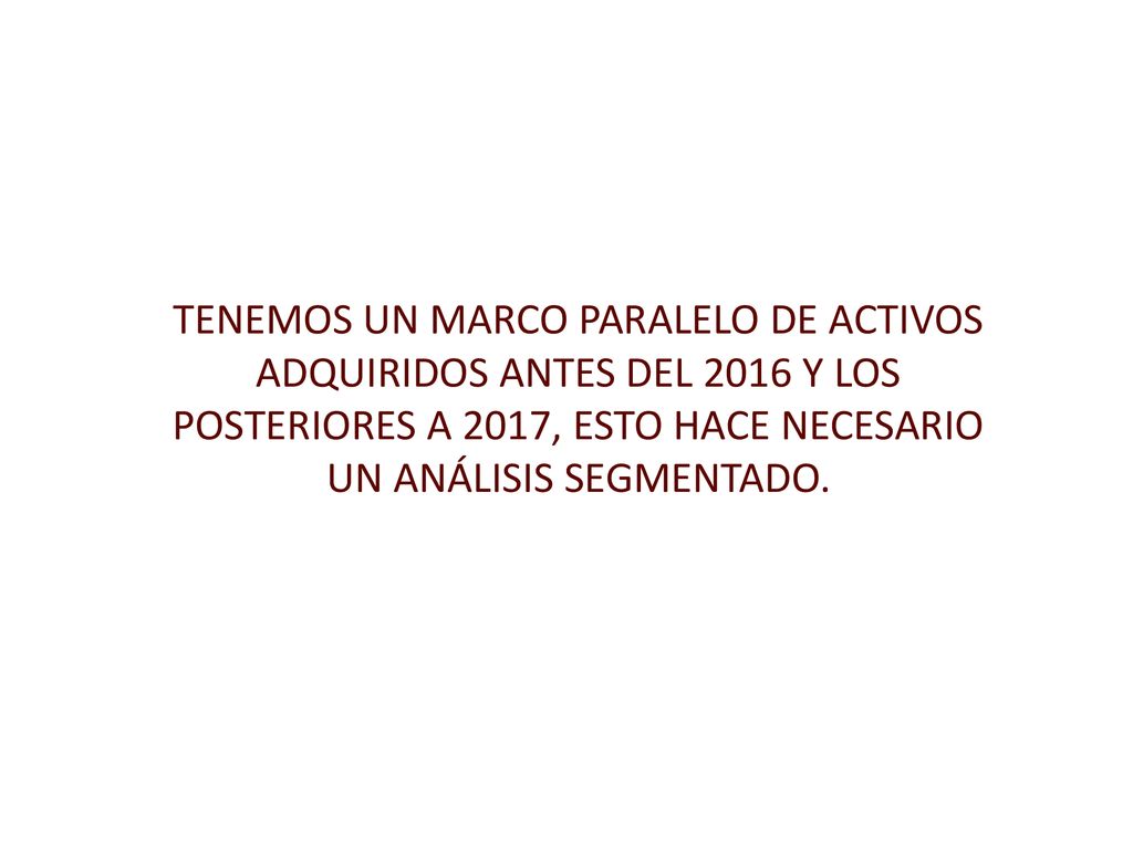 TENEMOS UN MARCO PARALELO DE ACTIVOS ADQUIRIDOS ANTES DEL 2016 Y LOS POSTERIORES A 2017, ESTO HACE NECESARIO UN ANÁLISIS SEGMENTADO.