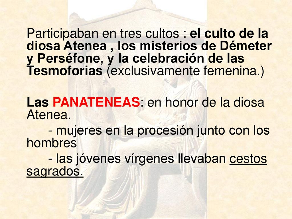 Participaban en tres cultos : el culto de la diosa Atenea , los misterios de Démeter y Perséfone, y la celebración de las Tesmoforias (exclusivamente femenina.)