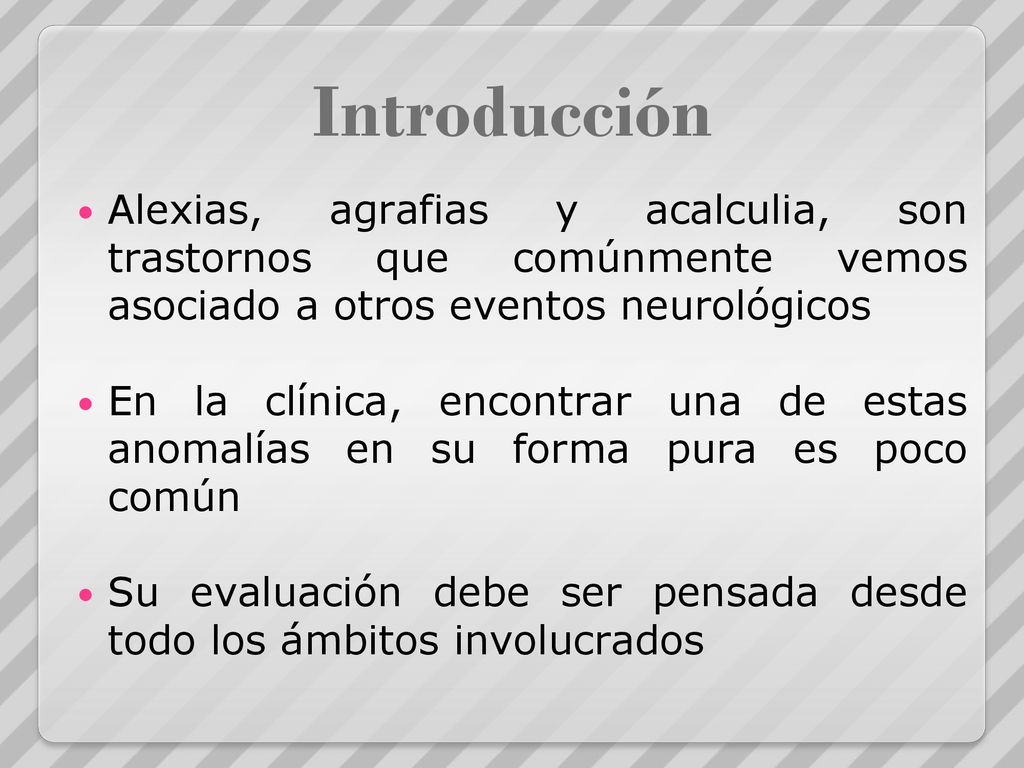 Introducción Alexias, agrafias y acalculia, son trastornos que comúnmente vemos asociado a otros eventos neurológicos.