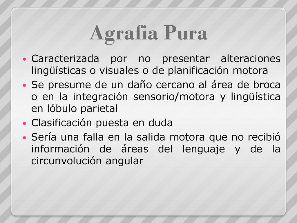 Agrafia Pura Caracterizada por no presentar alteraciones lingüísticas o visuales o de planificación motora.