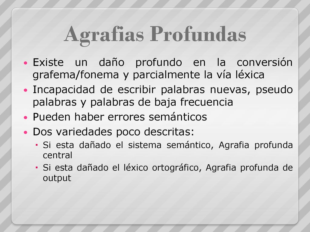 Agrafias Profundas Existe un daño profundo en la conversión grafema/fonema y parcialmente la vía léxica.