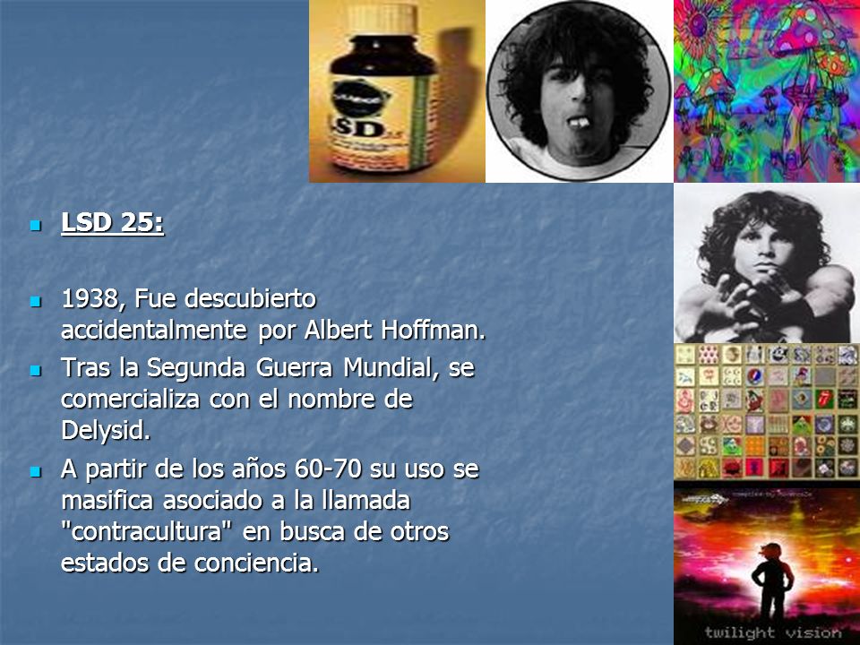 LSD 25: 1938, Fue descubierto accidentalmente por Albert Hoffman. Tras la Segunda Guerra Mundial, se comercializa con el nombre de Delysid.