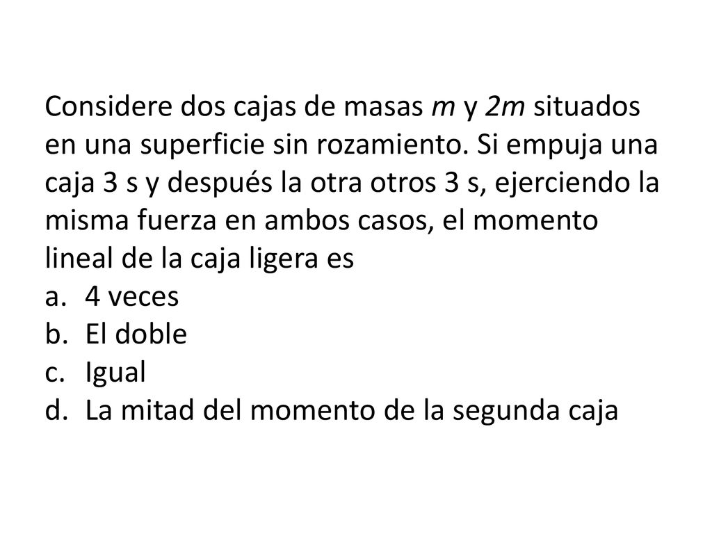 Considere dos cajas de masas m y 2m situados en una superficie sin rozamiento. Si empuja una caja 3 s y después la otra otros 3 s, ejerciendo la misma fuerza en ambos casos, el momento lineal de la caja ligera es