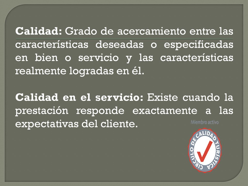 Calidad: Grado de acercamiento entre las características deseadas o especificadas en bien o servicio y las características realmente logradas en él.