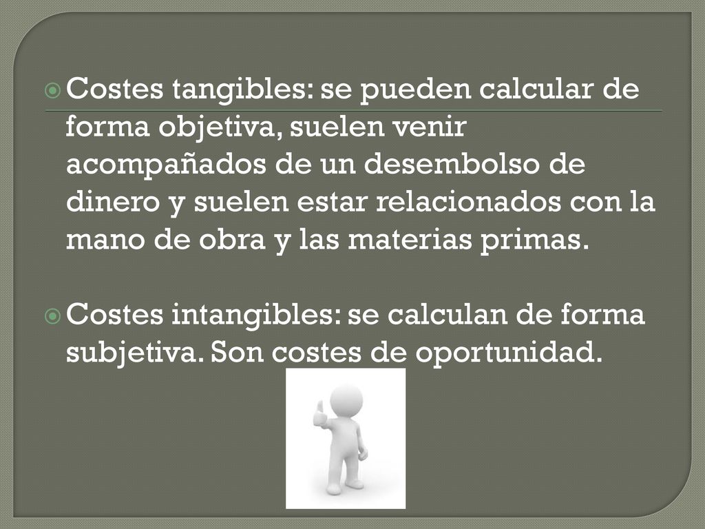 Costes tangibles: se pueden calcular de forma objetiva, suelen venir acompañados de un desembolso de dinero y suelen estar relacionados con la mano de obra y las materias primas.