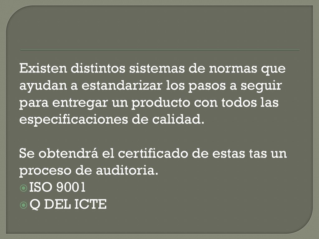 Existen distintos sistemas de normas que ayudan a estandarizar los pasos a seguir para entregar un producto con todos las especificaciones de calidad.