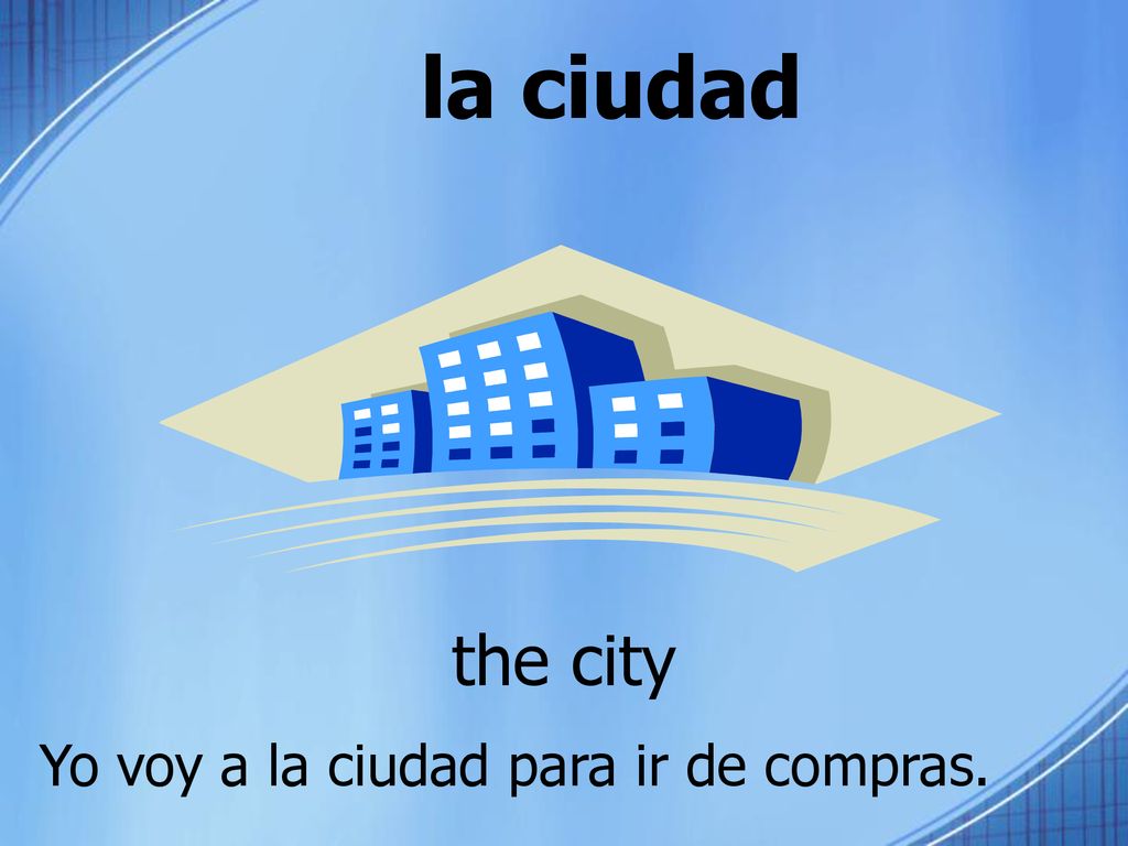 la ciudad the city Yo voy a la ciudad para ir de compras.