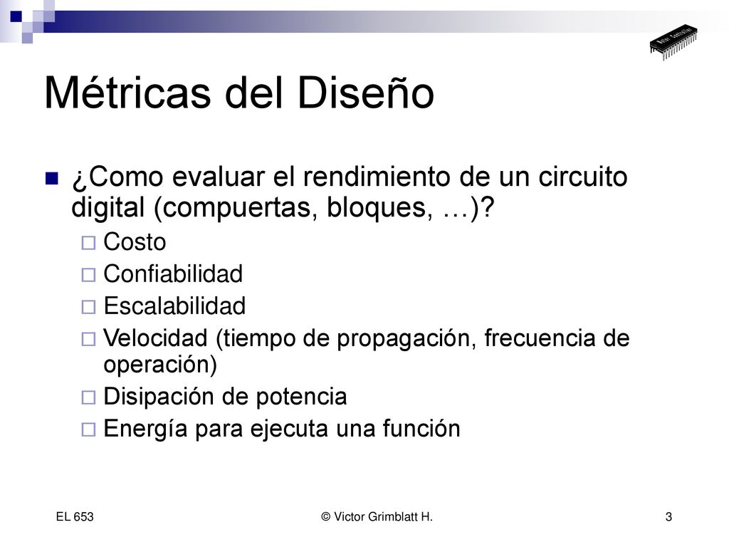 Métricas del Diseño ¿Como evaluar el rendimiento de un circuito digital (compuertas, bloques, …) Costo.
