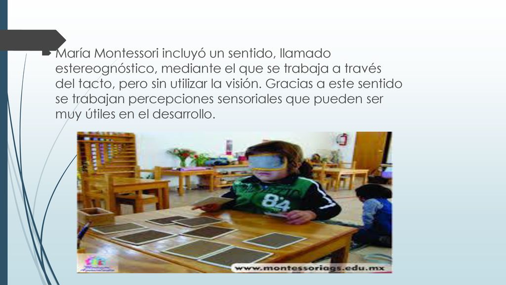 María Montessori incluyó un sentido, llamado estereognóstico, mediante el que se trabaja a través del tacto, pero sin utilizar la visión.