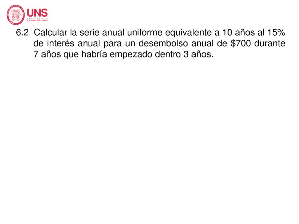 6.2 Calcular la serie anual uniforme equivalente a 10 años al 15% de interés anual para un desembolso anual de $700 durante 7 años que habría empezado dentro 3 años.