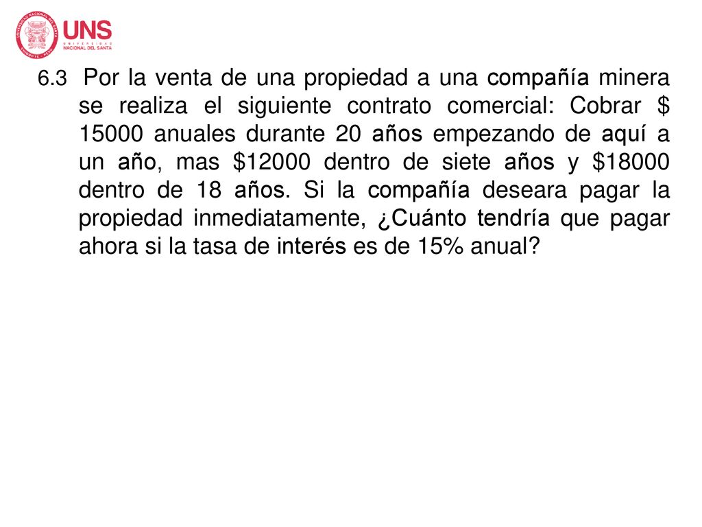 6.3 Por la venta de una propiedad a una compañía minera se realiza el siguiente contrato comercial: Cobrar $ anuales durante 20 años empezando de aquí a un año, mas $12000 dentro de siete años y $18000 dentro de 18 años.