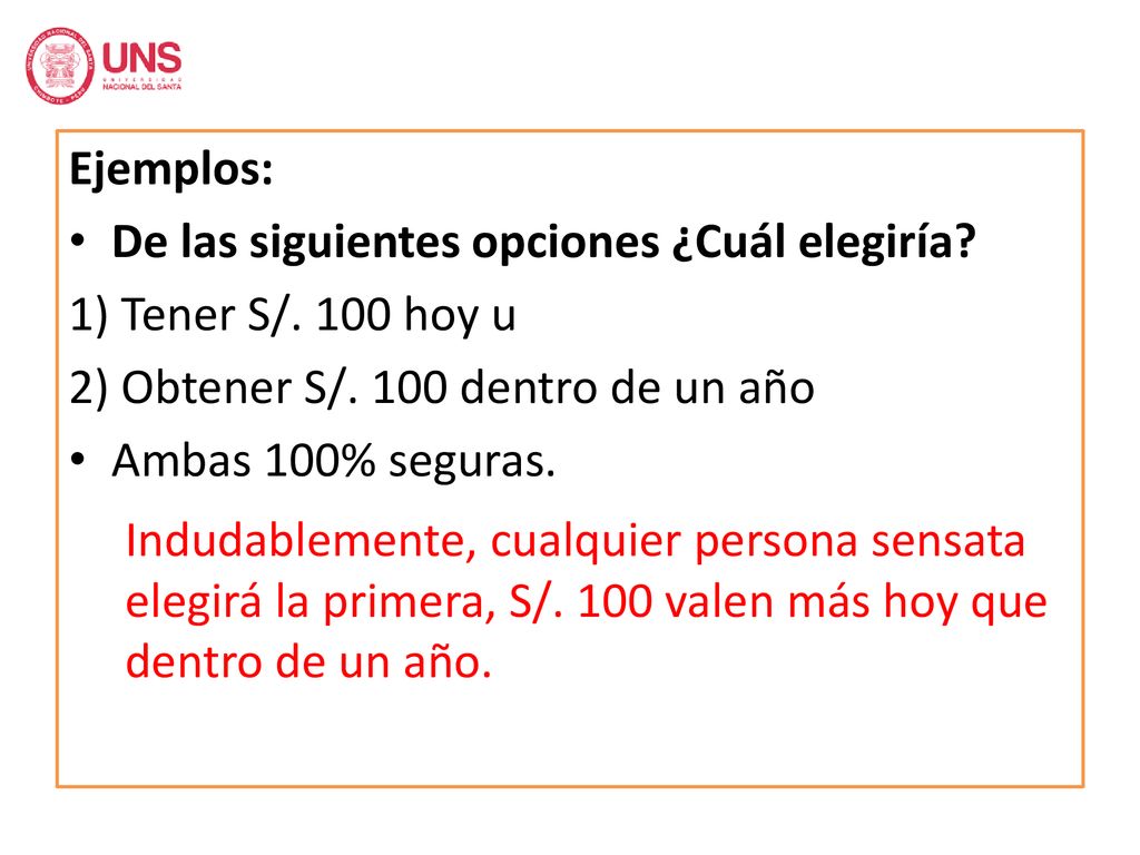 Ejemplos: De las siguientes opciones ¿Cuál elegiría 1) Tener S/. 100 hoy u. 2) Obtener S/. 100 dentro de un año.