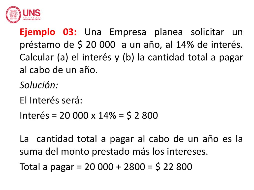 Ejemplo 03: Una Empresa planea solicitar un préstamo de $ a un año, al 14% de interés. Calcular (a) el interés y (b) la cantidad total a pagar al cabo de un año.