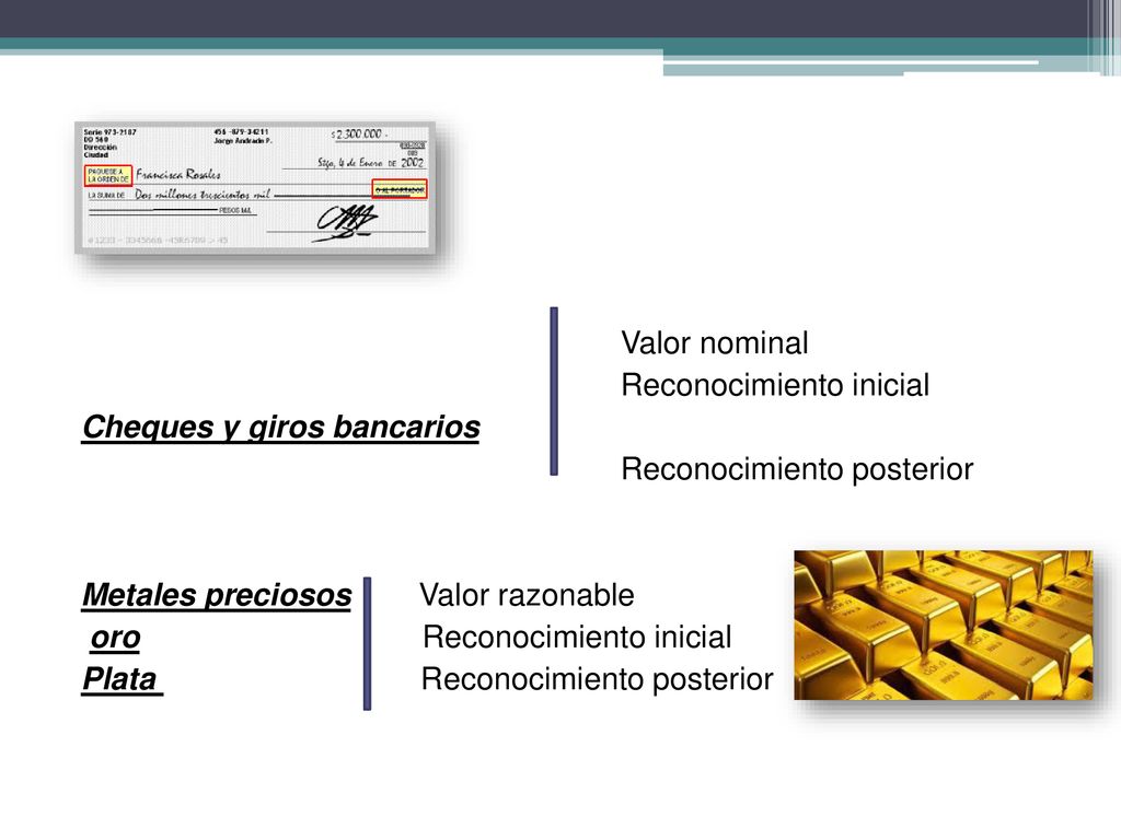 Valor nominal Reconocimiento inicial Cheques y giros bancarios Reconocimiento posterior Metales preciosos Valor razonable oro Reconocimiento inicial Plata Reconocimiento posterior