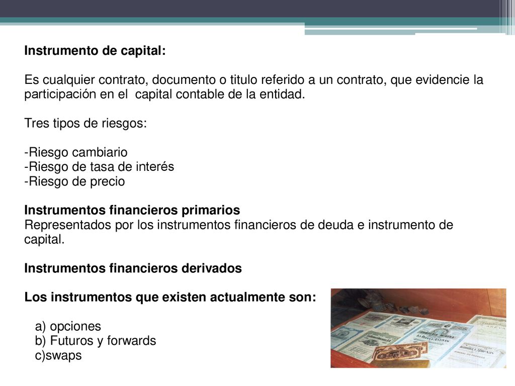Instrumento de capital: Es cualquier contrato, documento o titulo referido a un contrato, que evidencie la participación en el capital contable de la entidad.