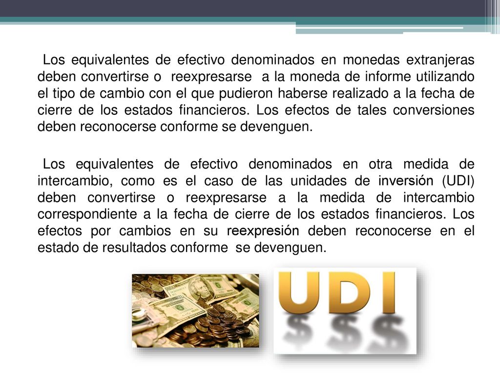 Los equivalentes de efectivo denominados en monedas extranjeras deben convertirse o reexpresarse a la moneda de informe utilizando el tipo de cambio con el que pudieron haberse realizado a la fecha de cierre de los estados financieros.