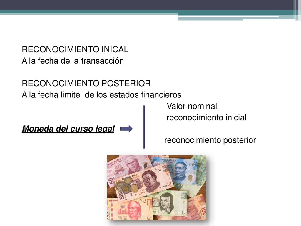 RECONOCIMIENTO INICAL A la fecha de la transacción RECONOCIMIENTO POSTERIOR A la fecha limite de los estados financieros Valor nominal reconocimiento inicial Moneda del curso legal reconocimiento posterior