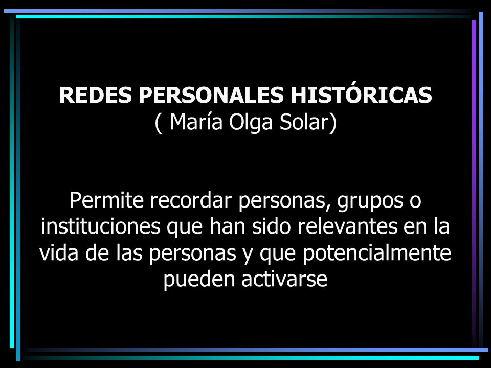 REDES PERSONALES HISTÓRICAS ( María Olga Solar) Permite recordar personas, grupos o instituciones que han sido relevantes en la vida de las personas y que potencialmente pueden activarse
