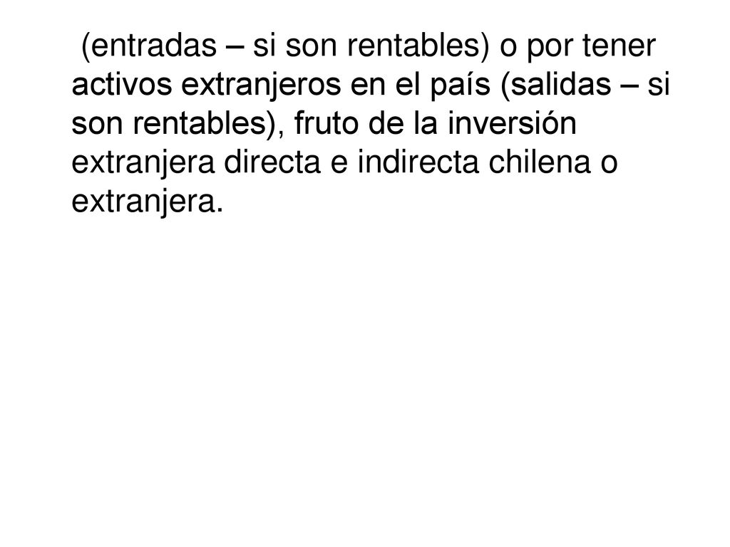 (entradas – si son rentables) o por tener activos extranjeros en el país (salidas – si son rentables), fruto de la inversión extranjera directa e indirecta chilena o extranjera.