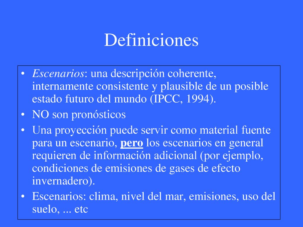 Definiciones Escenarios: una descripción coherente, internamente consistente y plausible de un posible estado futuro del mundo (IPCC, 1994).