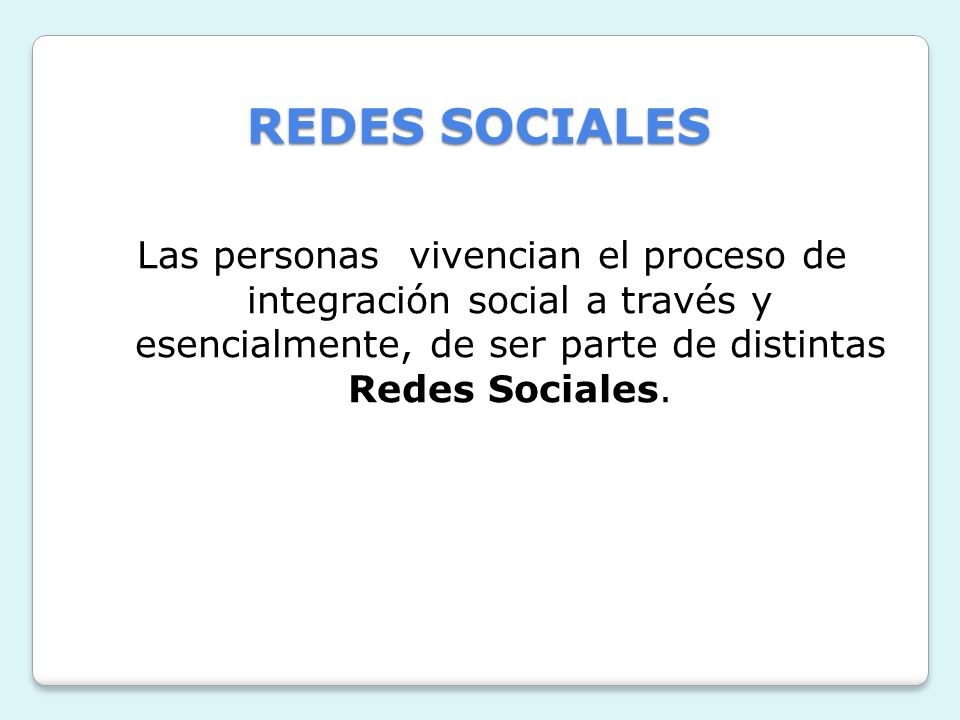 REDES SOCIALES Las personas vivencian el proceso de integración social a través y esencialmente, de ser parte de distintas Redes Sociales.