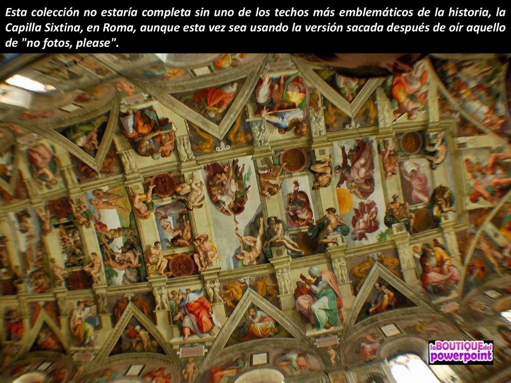 Esta colección no estaría completa sin uno de los techos más emblemáticos de la historia, la Capilla Sixtina, en Roma, aunque esta vez sea usando la versión sacada después de oír aquello de no fotos, please .
